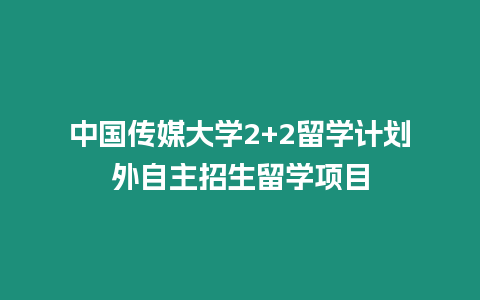 中國傳媒大學2+2留學計劃外自主招生留學項目