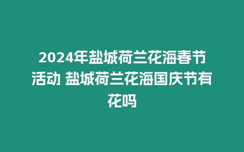 2024年鹽城荷蘭花海春節活動 鹽城荷蘭花海國慶節有花嗎