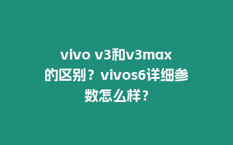 vivo v3和v3max的區(qū)別？vivos6詳細(xì)參數(shù)怎么樣？