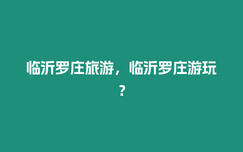 臨沂羅莊旅游，臨沂羅莊游玩？