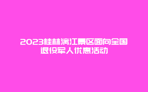 2024桂林漓江景區(qū)面向全國(guó)退役軍人優(yōu)惠活動(dòng)