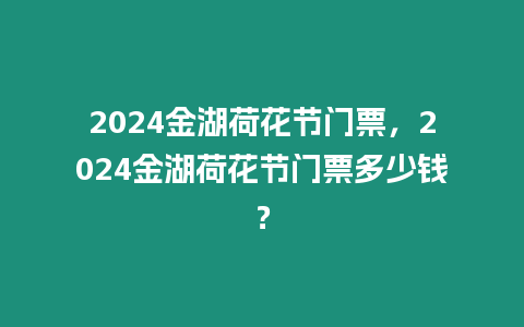 2024金湖荷花節(jié)門票，2024金湖荷花節(jié)門票多少錢？