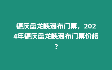 德慶盤龍峽瀑布門票，2024年德慶盤龍峽瀑布門票價格？