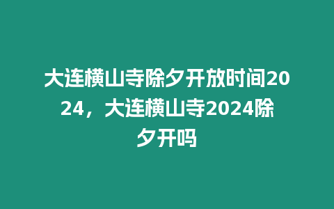 大連橫山寺除夕開放時間2024，大連橫山寺2024除夕開嗎