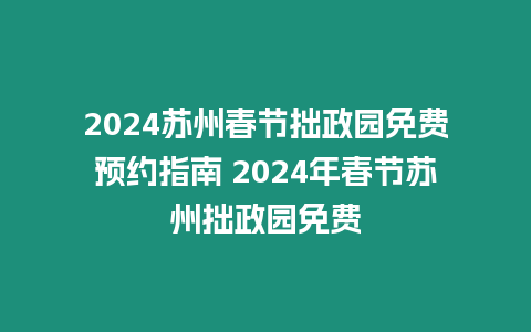 2024蘇州春節(jié)拙政園免費預約指南 2024年春節(jié)蘇州拙政園免費