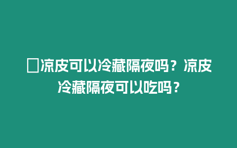 ?涼皮可以冷藏隔夜嗎？涼皮冷藏隔夜可以吃嗎？