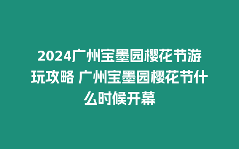 2024廣州寶墨園櫻花節游玩攻略 廣州寶墨園櫻花節什么時候開幕