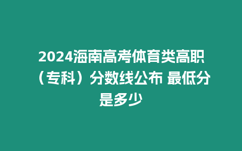 2024海南高考體育類高職（專科）分數線公布 最低分是多少