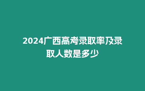 2024廣西高考錄取率及錄取人數是多少