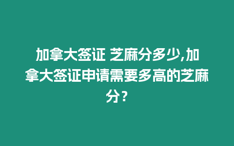 加拿大簽證 芝麻分多少,加拿大簽證申請需要多高的芝麻分？