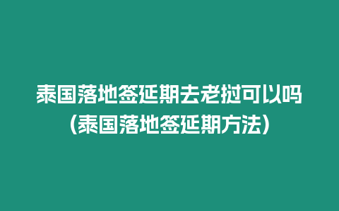 泰國落地簽延期去老撾可以嗎(泰國落地簽延期方法)