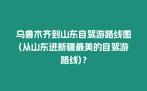 烏魯木齊到山東自駕游路線圖(從山東進新疆最美的自駕游路線)？