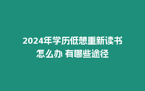 2024年學(xué)歷低想重新讀書怎么辦 有哪些途徑