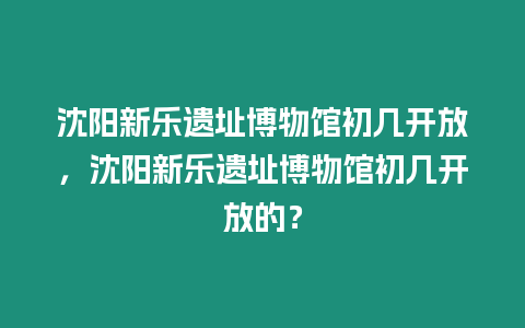 沈陽新樂遺址博物館初幾開放，沈陽新樂遺址博物館初幾開放的？