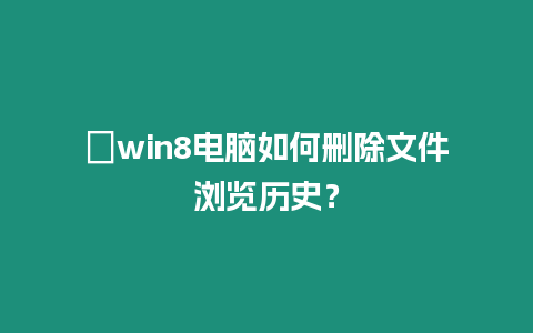 ?win8電腦如何刪除文件瀏覽歷史？