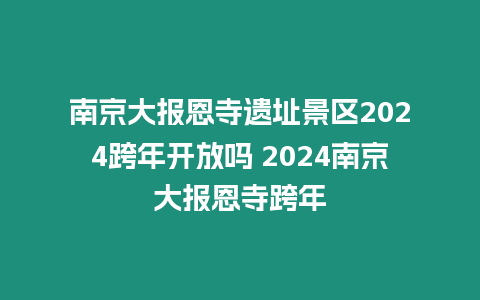 南京大報恩寺遺址景區2024跨年開放嗎 2024南京大報恩寺跨年