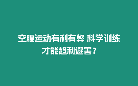 空腹運動有利有弊?科學訓練才能趨利避害？