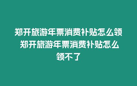 鄭開旅游年票消費補貼怎么領 鄭開旅游年票消費補貼怎么領不了