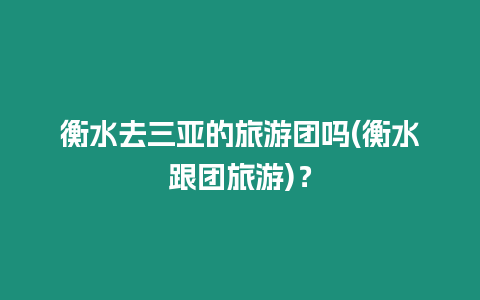 衡水去三亞的旅游團嗎(衡水跟團旅游)？