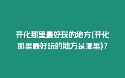 開化那里最好玩的地方(開化那里最好玩的地方是哪里)？