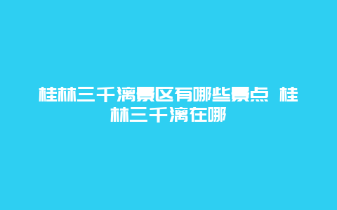 桂林三千漓景區有哪些景點 桂林三千漓在哪