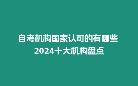 自考機構國家認可的有哪些 2024十大機構盤點