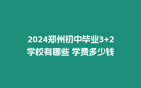 2024鄭州初中畢業3+2學校有哪些 學費多少錢