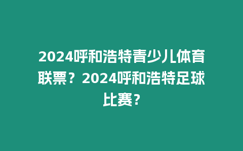 2024呼和浩特青少兒體育聯票？2024呼和浩特足球比賽？