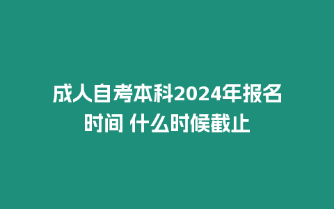 成人自考本科2024年報名時間 什么時候截止