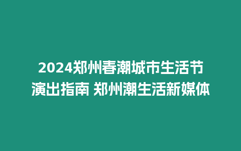 2024鄭州春潮城市生活節演出指南 鄭州潮生活新媒體