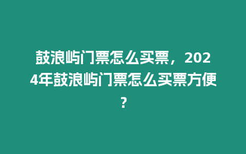 鼓浪嶼門票怎么買票，2024年鼓浪嶼門票怎么買票方便？