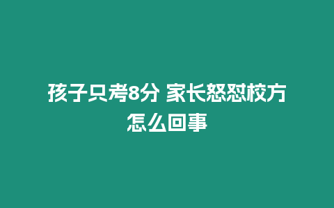 孩子只考8分 家長怒懟校方怎么回事