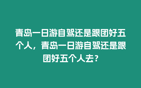 青島一日游自駕還是跟團好五個人，青島一日游自駕還是跟團好五個人去？