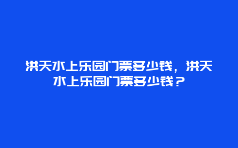 洪天水上樂園門票多少錢，洪天水上樂園門票多少錢？