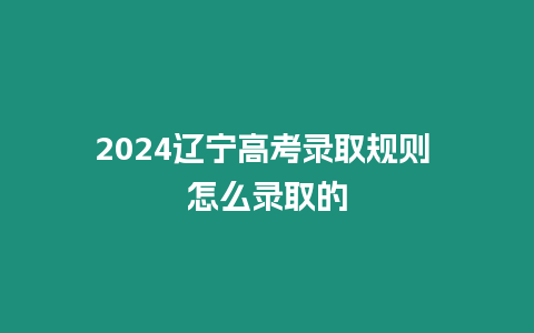 2024遼寧高考錄取規(guī)則 怎么錄取的