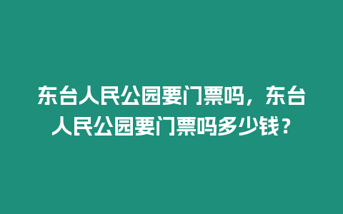 東臺人民公園要門票嗎，東臺人民公園要門票嗎多少錢？