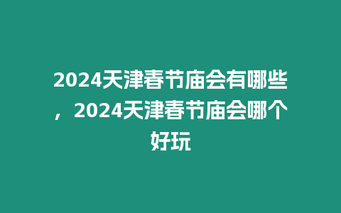 2024天津春節廟會有哪些，2024天津春節廟會哪個好玩