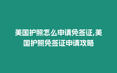 美國護照怎么申請免簽證,美國護照免簽證申請攻略