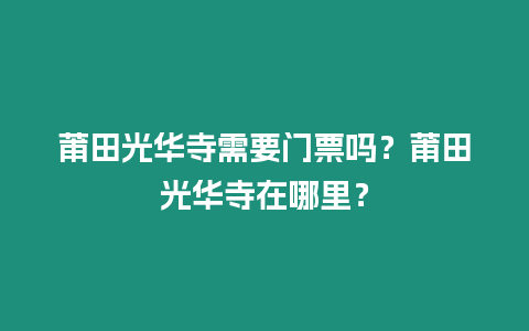 莆田光華寺需要門票嗎？莆田光華寺在哪里？