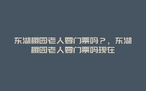 東湖櫻園老人要門票嗎？，東湖櫻園老人要門票嗎現在