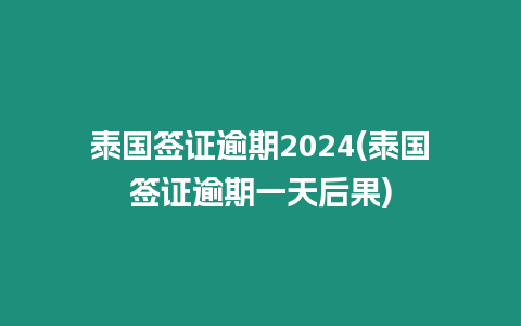 泰國簽證逾期2024(泰國簽證逾期一天后果)