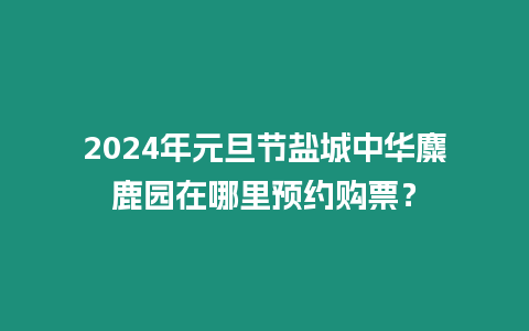 2024年元旦節鹽城中華麋鹿園在哪里預約購票？