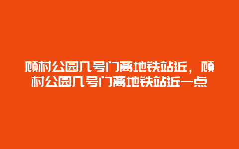 顧村公園幾號(hào)門離地鐵站近，顧村公園幾號(hào)門離地鐵站近一點(diǎn)