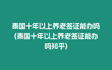 泰國十年以上養老簽證能辦嗎(泰國十年以上養老簽證能辦嗎知乎)