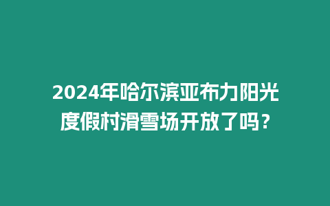 2024年哈爾濱亞布力陽光度假村滑雪場開放了嗎？