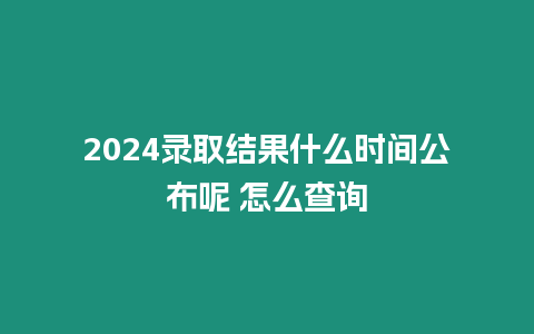 2024錄取結果什么時間公布呢 怎么查詢