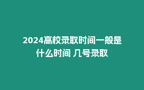 2024高校錄取時(shí)間一般是什么時(shí)間 幾號錄取