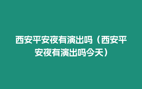 西安平安夜有演出嗎（西安平安夜有演出嗎今天）