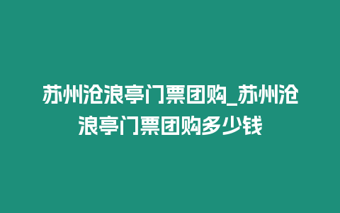 蘇州滄浪亭門票團購_蘇州滄浪亭門票團購多少錢