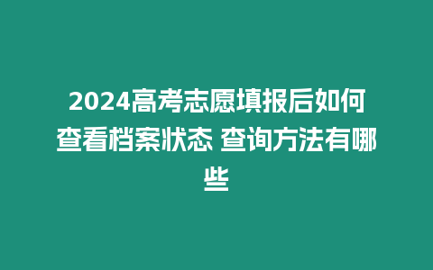 2024高考志愿填報(bào)后如何查看檔案狀態(tài) 查詢方法有哪些